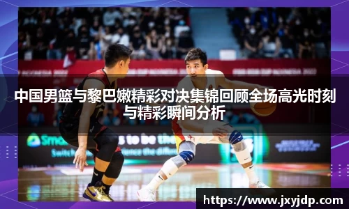 中国男篮与黎巴嫩精彩对决集锦回顾全场高光时刻与精彩瞬间分析